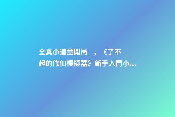全真小道童開局，《了不起的修仙模擬器》新手入門小貼士分享